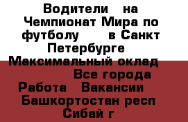 Водители D на Чемпионат Мира по футболу 2018 в Санкт-Петербурге › Максимальный оклад ­ 122 000 - Все города Работа » Вакансии   . Башкортостан респ.,Сибай г.